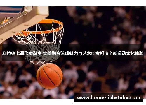 利拉德卡通形象诞生 完美融合篮球魅力与艺术创意打造全新运动文化体验