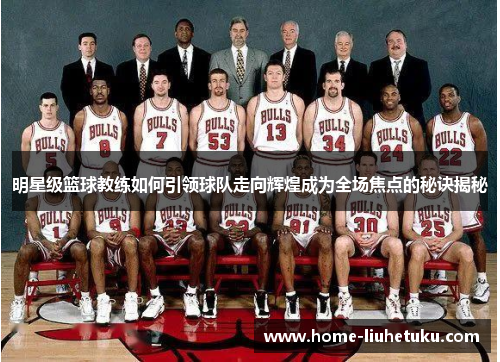明星级篮球教练如何引领球队走向辉煌成为全场焦点的秘诀揭秘
