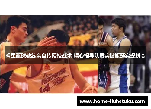 明星篮球教练亲自传授技战术 精心指导队员突破瓶颈实现蜕变