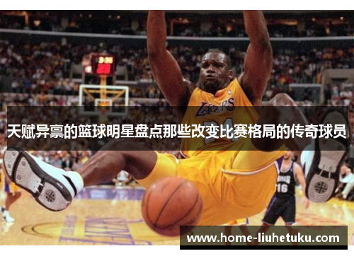 天赋异禀的篮球明星盘点那些改变比赛格局的传奇球员