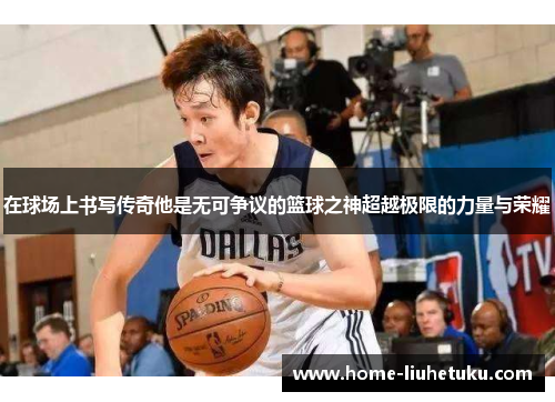 在球场上书写传奇他是无可争议的篮球之神超越极限的力量与荣耀