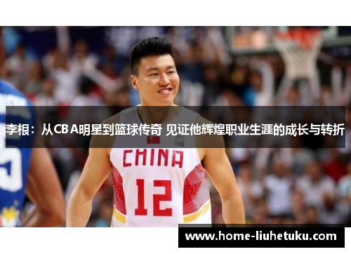 李根：从CBA明星到篮球传奇 见证他辉煌职业生涯的成长与转折
