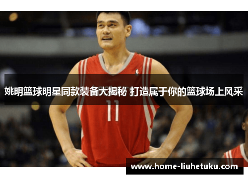 姚明篮球明星同款装备大揭秘 打造属于你的篮球场上风采