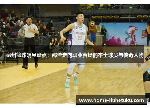 泉州篮球明星盘点：那些走向职业赛场的本土球员与传奇人物
