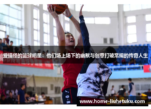 爱搞怪的篮球明星：他们场上场下的幽默与创意打破常规的传奇人生
