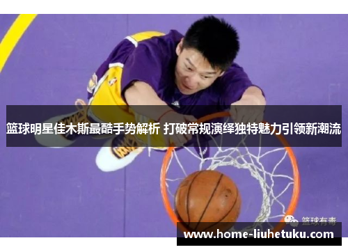 篮球明星佳木斯最酷手势解析 打破常规演绎独特魅力引领新潮流