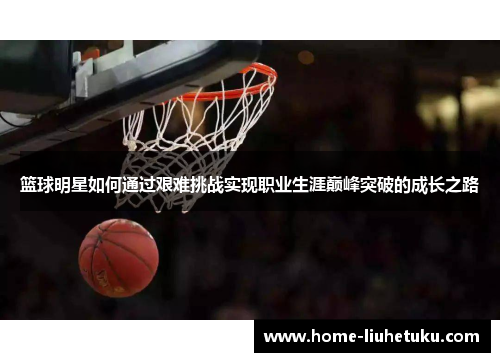 篮球明星如何通过艰难挑战实现职业生涯巅峰突破的成长之路
