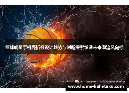 篮球明星手机壳折叠设计趋势与创新探索塑造未来潮流风向标