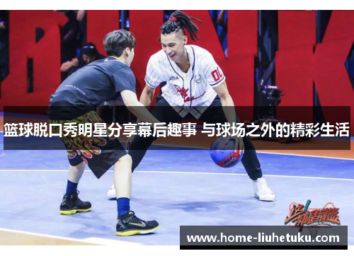 篮球脱口秀明星分享幕后趣事 与球场之外的精彩生活