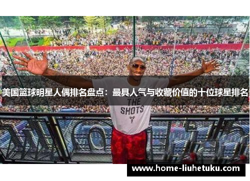 美国篮球明星人偶排名盘点：最具人气与收藏价值的十位球星排名