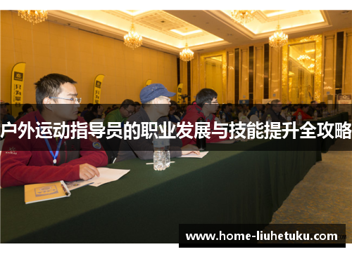户外运动指导员的职业发展与技能提升全攻略