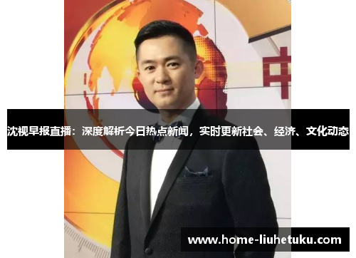 沈视早报直播：深度解析今日热点新闻，实时更新社会、经济、文化动态