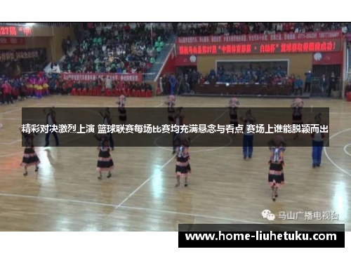 精彩对决激烈上演 篮球联赛每场比赛均充满悬念与看点 赛场上谁能脱颖而出