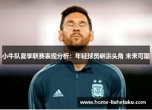 小牛队夏季联赛表现分析：年轻球员崭露头角 未来可期